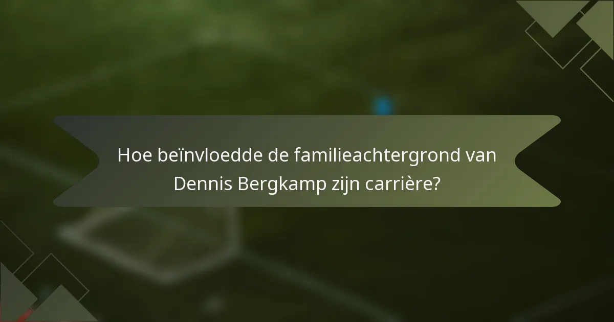 Hoe beïnvloedde de familieachtergrond van Dennis Bergkamp zijn carrière?