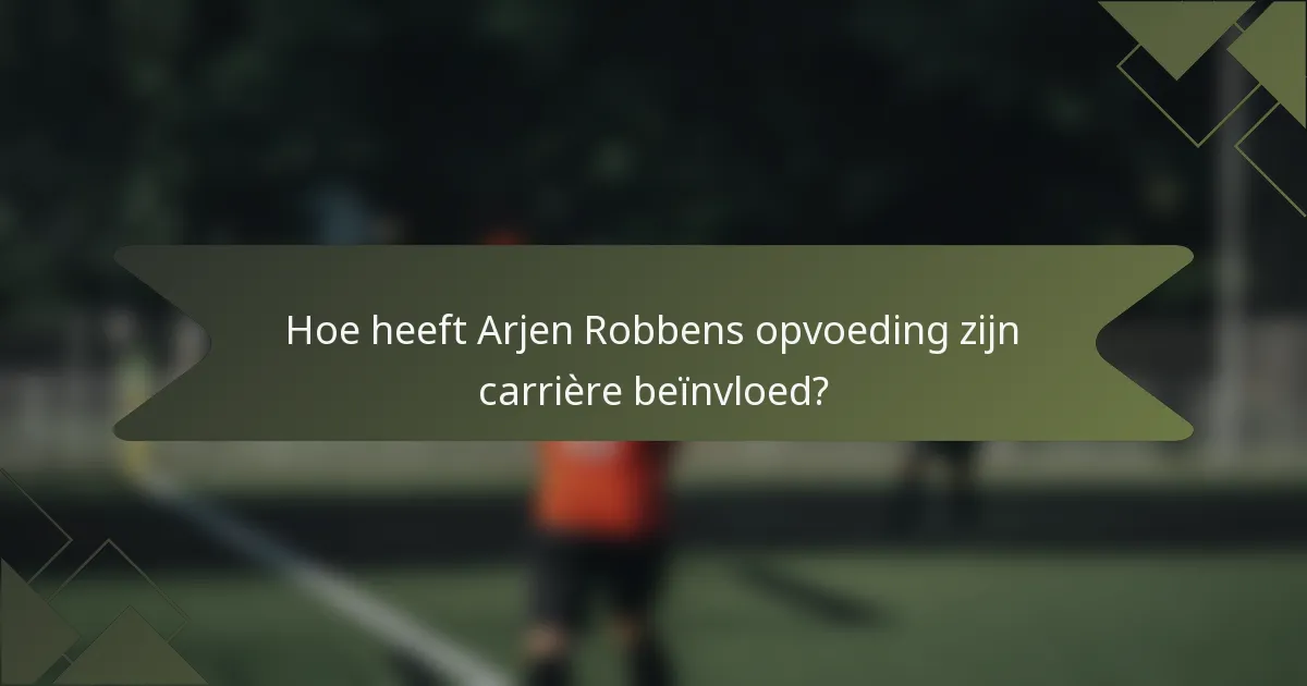 Hoe heeft Arjen Robbens opvoeding zijn carrière beïnvloed?