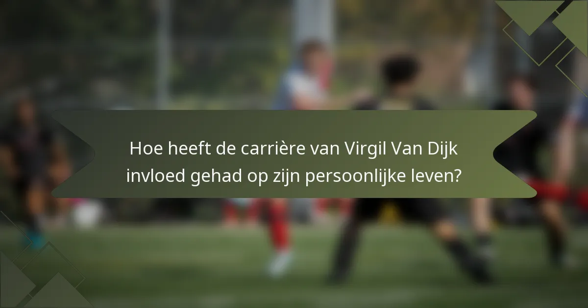 Hoe heeft de carrière van Virgil Van Dijk invloed gehad op zijn persoonlijke leven?