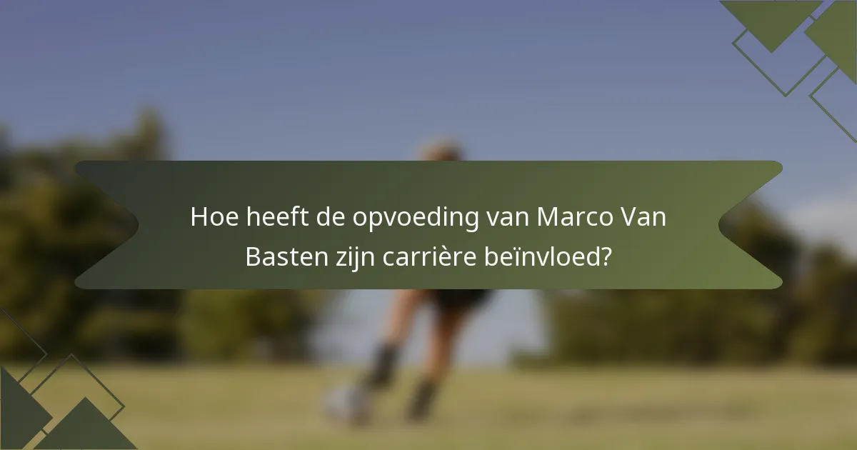 Hoe heeft de opvoeding van Marco Van Basten zijn carrière beïnvloed?