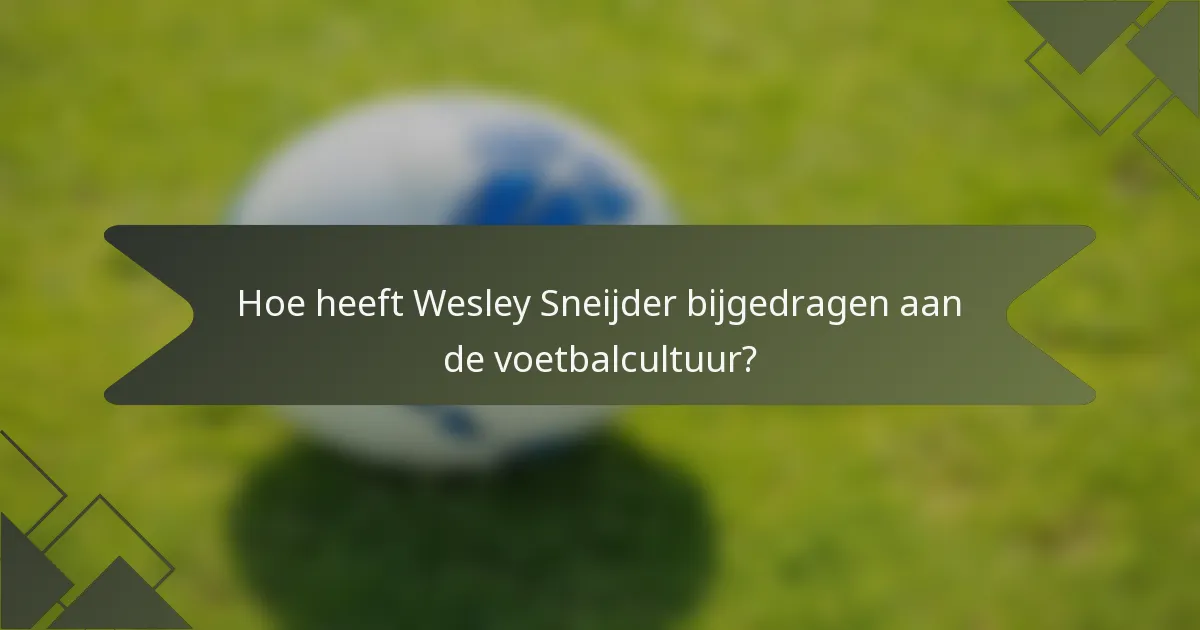 Hoe heeft Wesley Sneijder bijgedragen aan de voetbalcultuur?