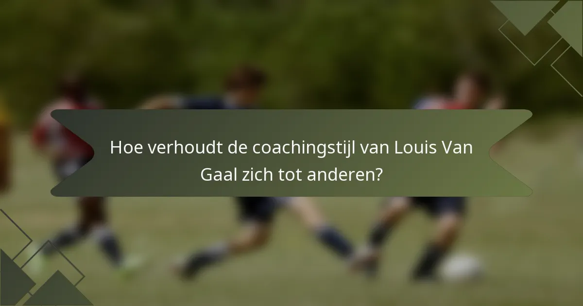 Hoe verhoudt de coachingstijl van Louis Van Gaal zich tot anderen?