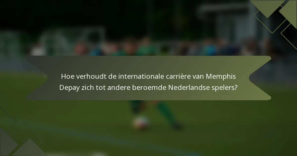 Hoe verhoudt de internationale carrière van Memphis Depay zich tot andere beroemde Nederlandse spelers?