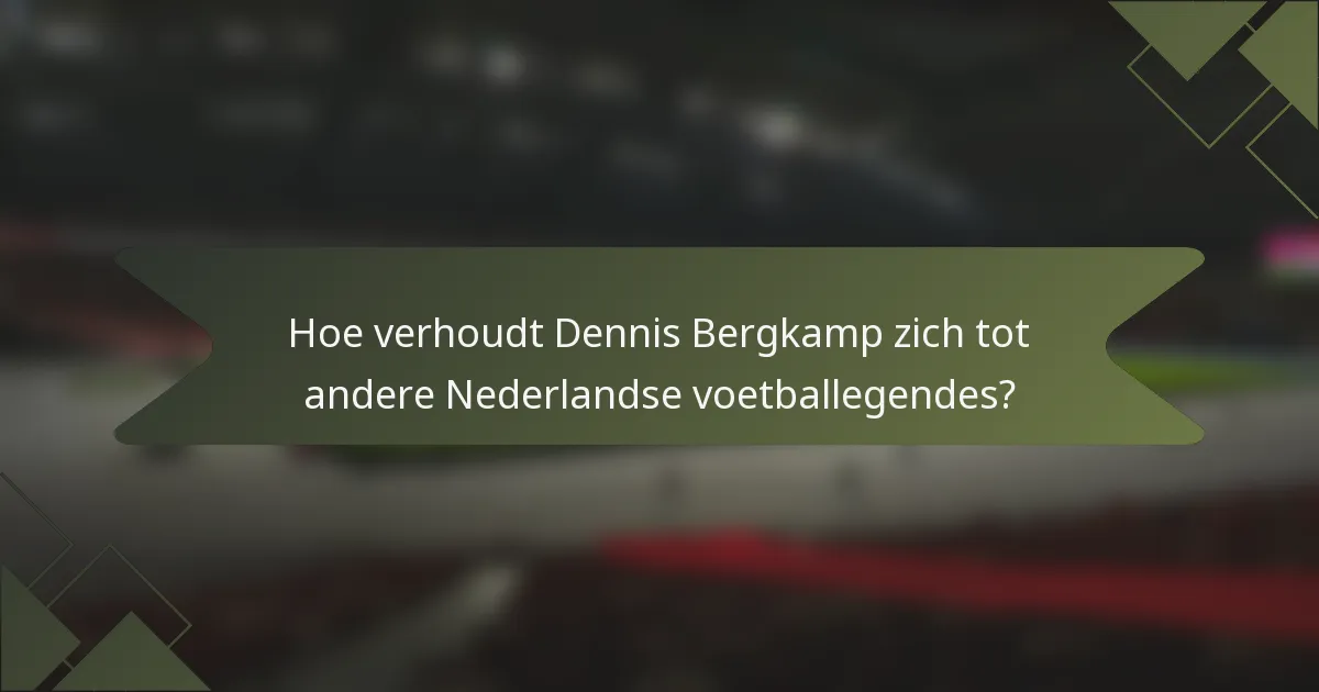 Hoe verhoudt Dennis Bergkamp zich tot andere Nederlandse voetballegendes?