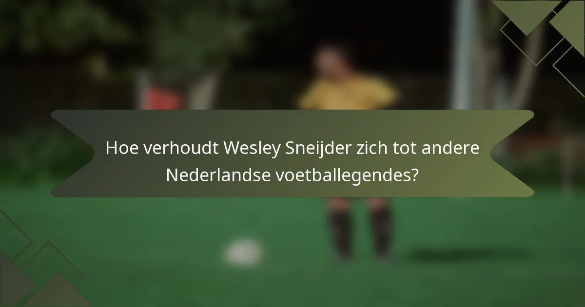 Hoe verhoudt Wesley Sneijder zich tot andere Nederlandse voetballegendes?
