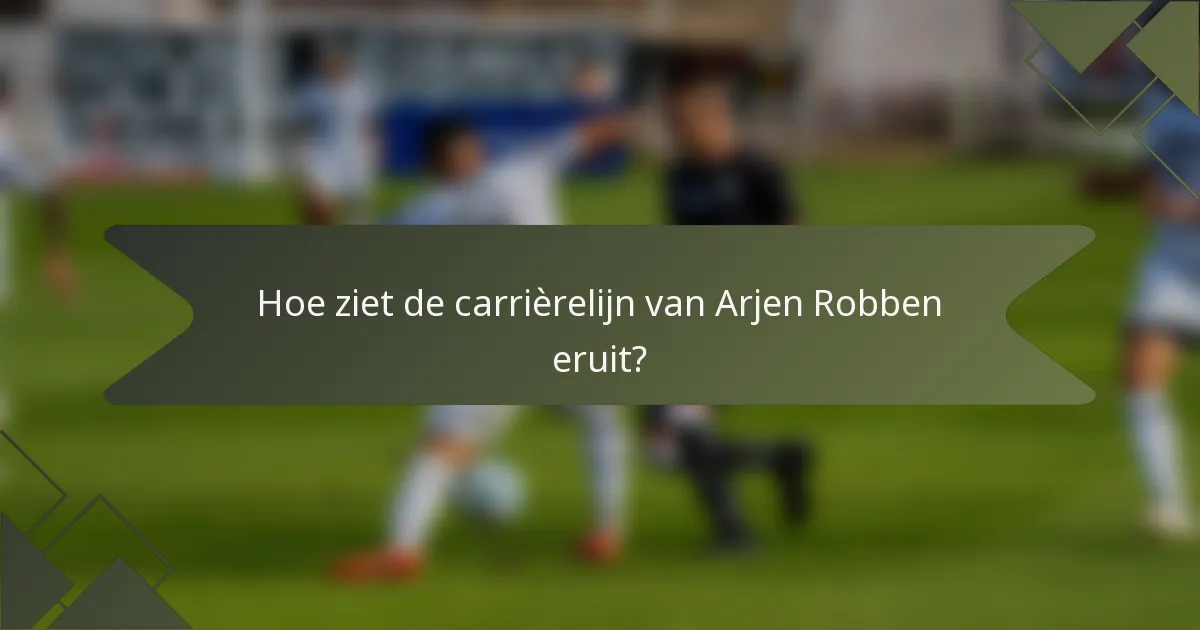 Hoe ziet de carrièrelijn van Arjen Robben eruit?
