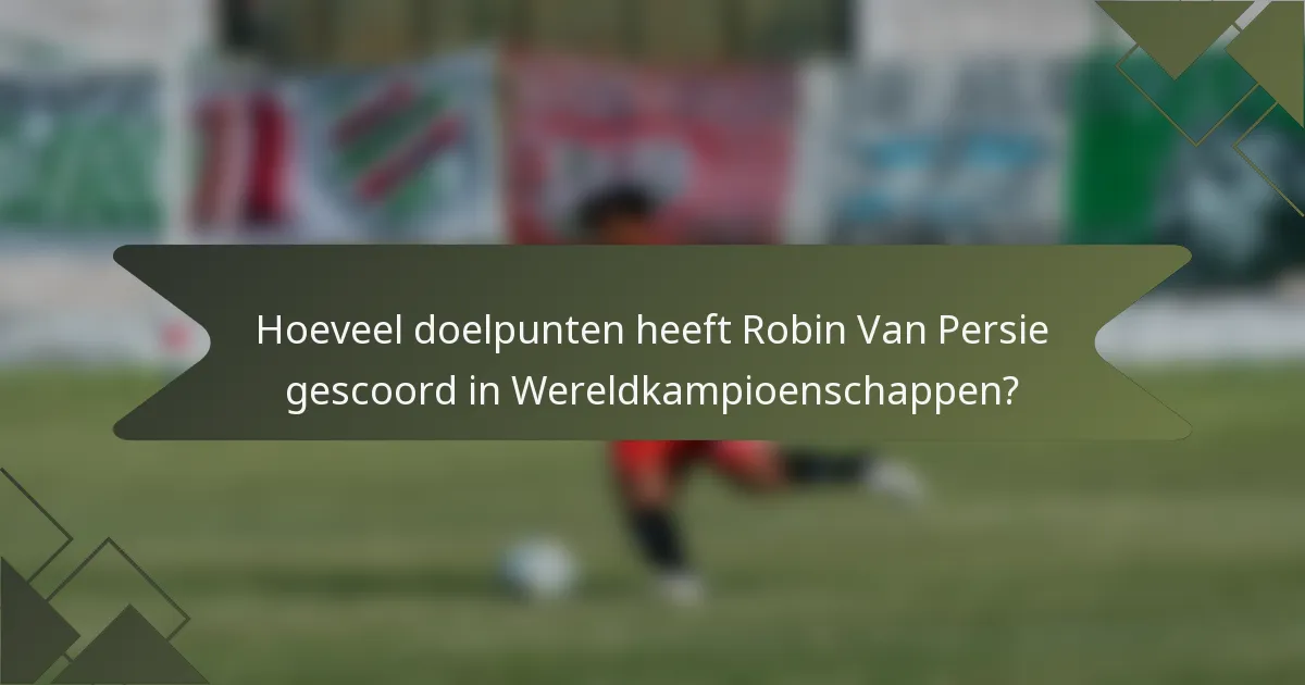 Hoeveel doelpunten heeft Robin Van Persie gescoord in Wereldkampioenschappen?