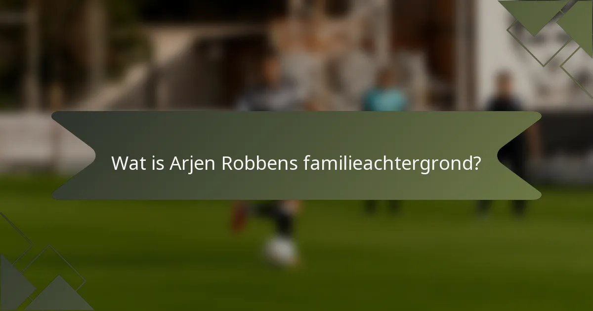 Wat is Arjen Robbens familieachtergrond?