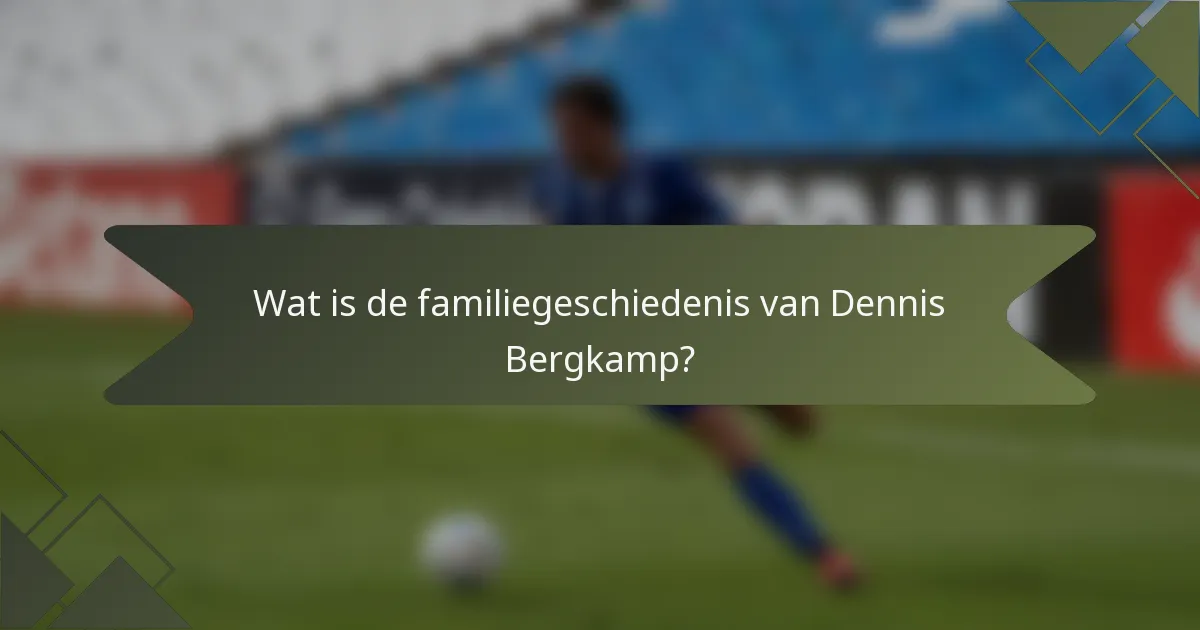 Wat is de familiegeschiedenis van Dennis Bergkamp?