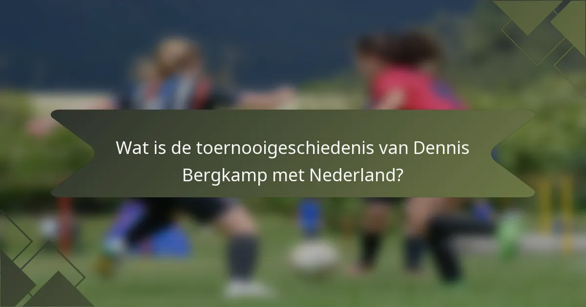 Wat is de toernooigeschiedenis van Dennis Bergkamp met Nederland?