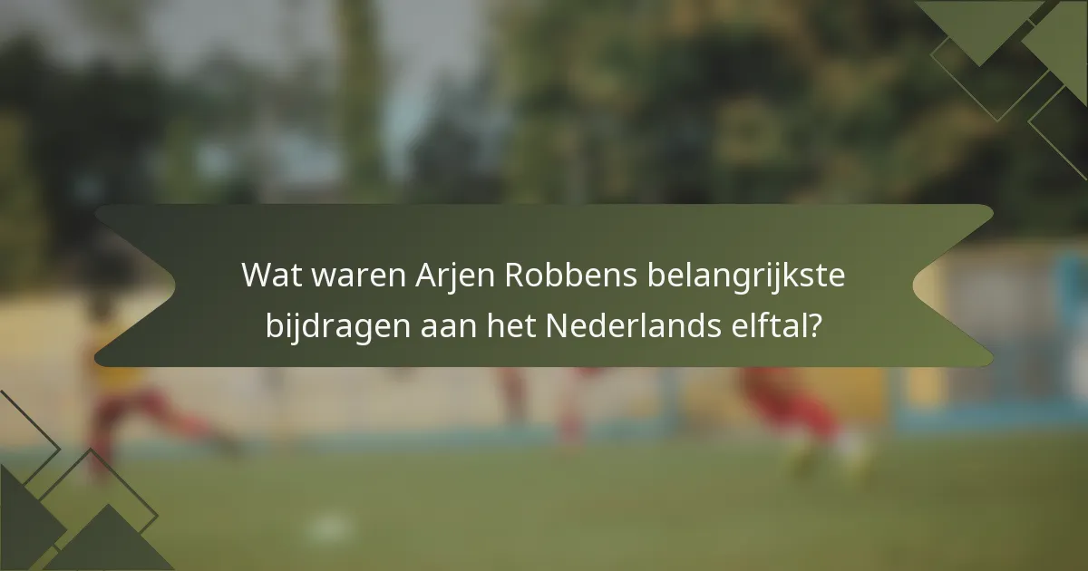 Wat waren Arjen Robbens belangrijkste bijdragen aan het Nederlands elftal?