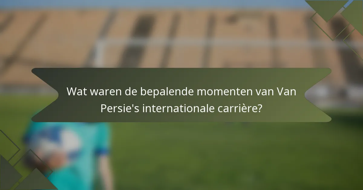 Wat waren de bepalende momenten van Van Persie's internationale carrière?