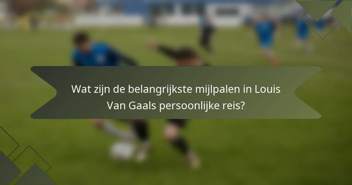 Wat zijn de belangrijkste mijlpalen in Louis Van Gaals persoonlijke reis?
