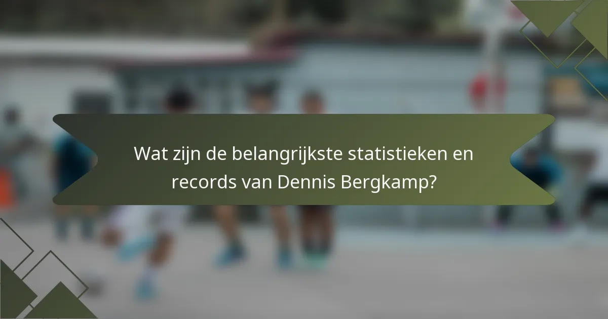 Wat zijn de belangrijkste statistieken en records van Dennis Bergkamp?