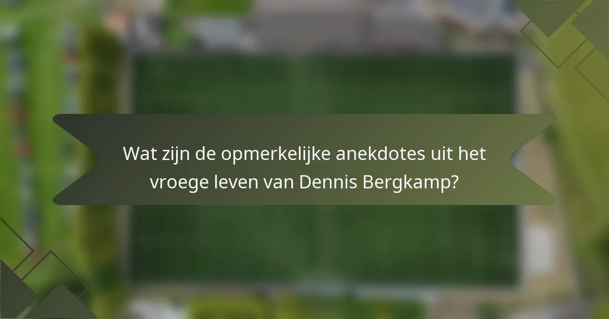 Wat zijn de opmerkelijke anekdotes uit het vroege leven van Dennis Bergkamp?