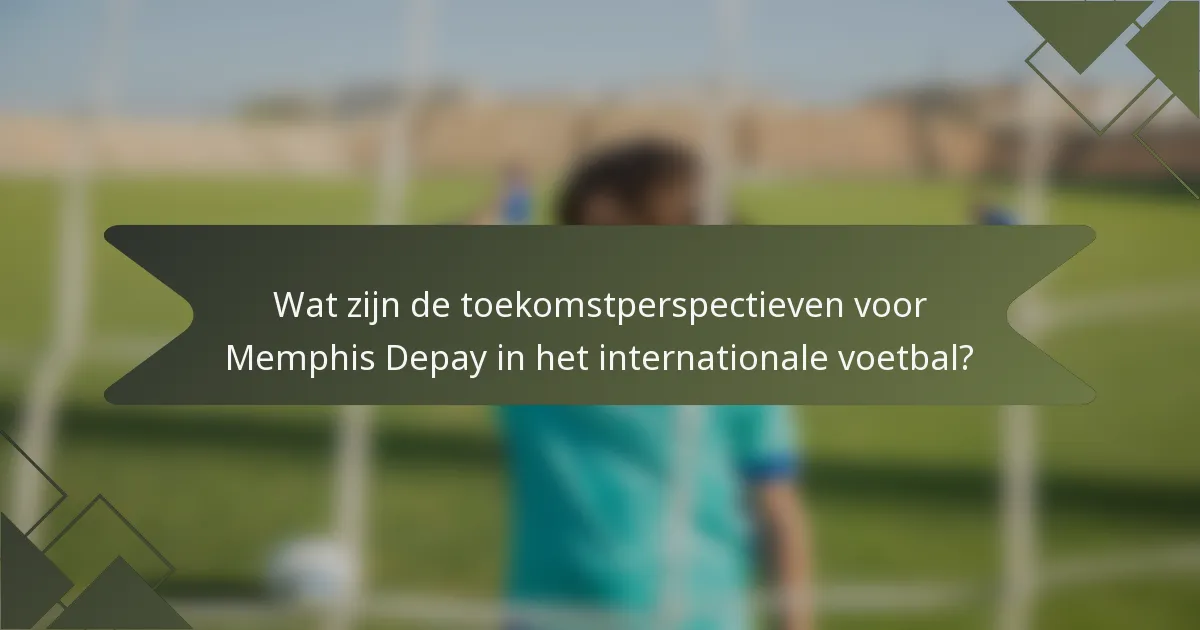 Wat zijn de toekomstperspectieven voor Memphis Depay in het internationale voetbal?