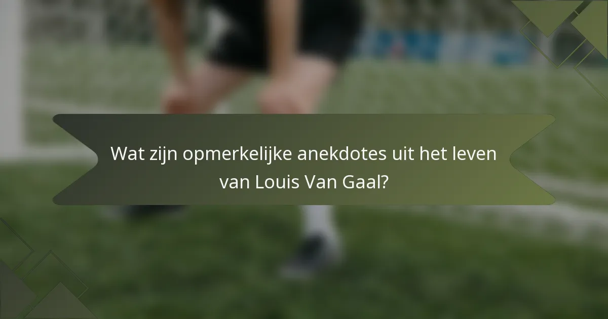 Wat zijn opmerkelijke anekdotes uit het leven van Louis Van Gaal?
