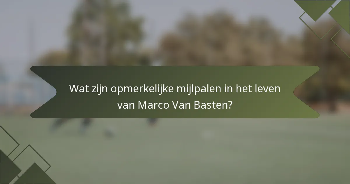 Wat zijn opmerkelijke mijlpalen in het leven van Marco Van Basten?