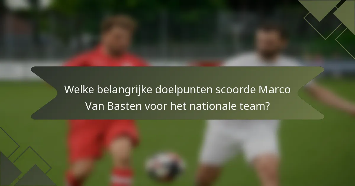 Welke belangrijke doelpunten scoorde Marco Van Basten voor het nationale team?