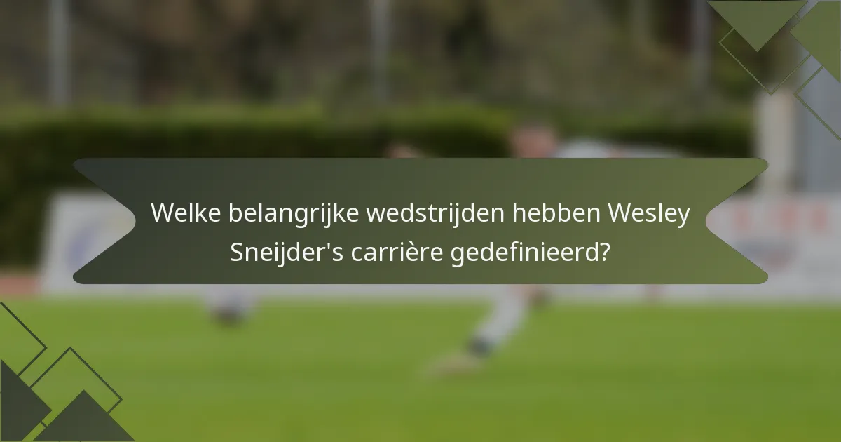 Welke belangrijke wedstrijden hebben Wesley Sneijder's carrière gedefinieerd?
