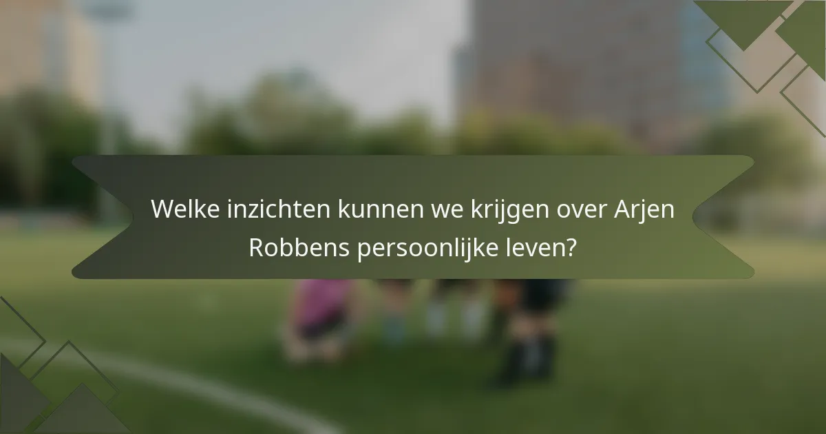 Welke inzichten kunnen we krijgen over Arjen Robbens persoonlijke leven?