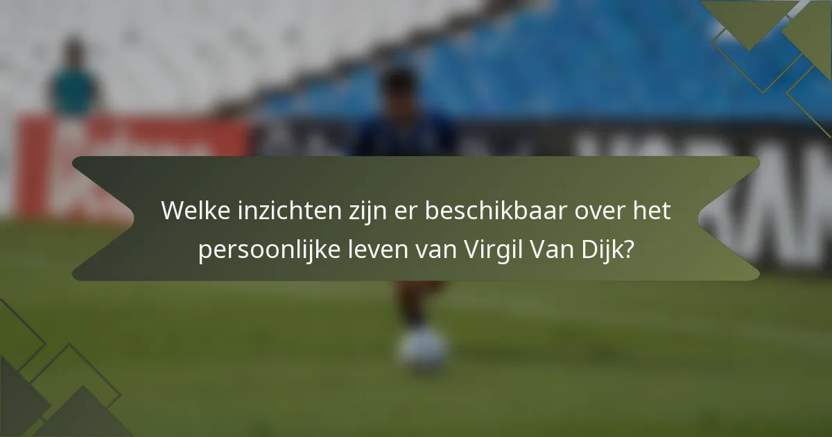 Welke inzichten zijn er beschikbaar over het persoonlijke leven van Virgil Van Dijk?