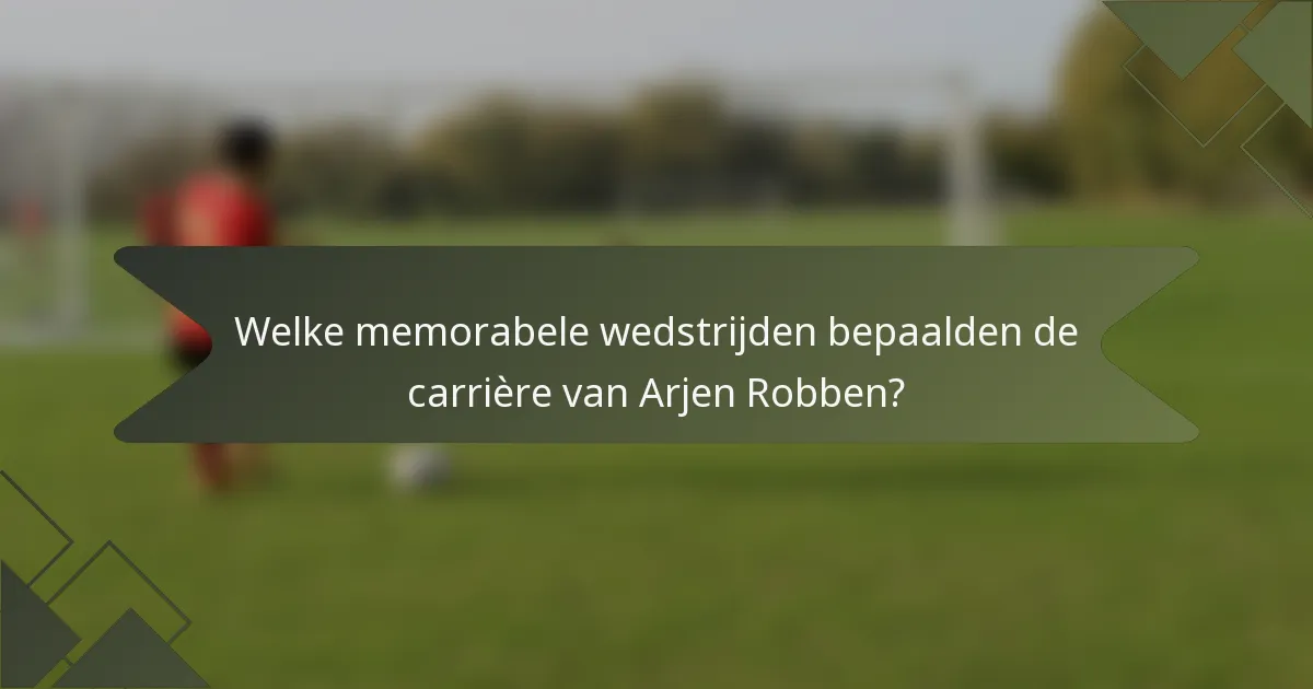 Welke memorabele wedstrijden bepaalden de carrière van Arjen Robben?