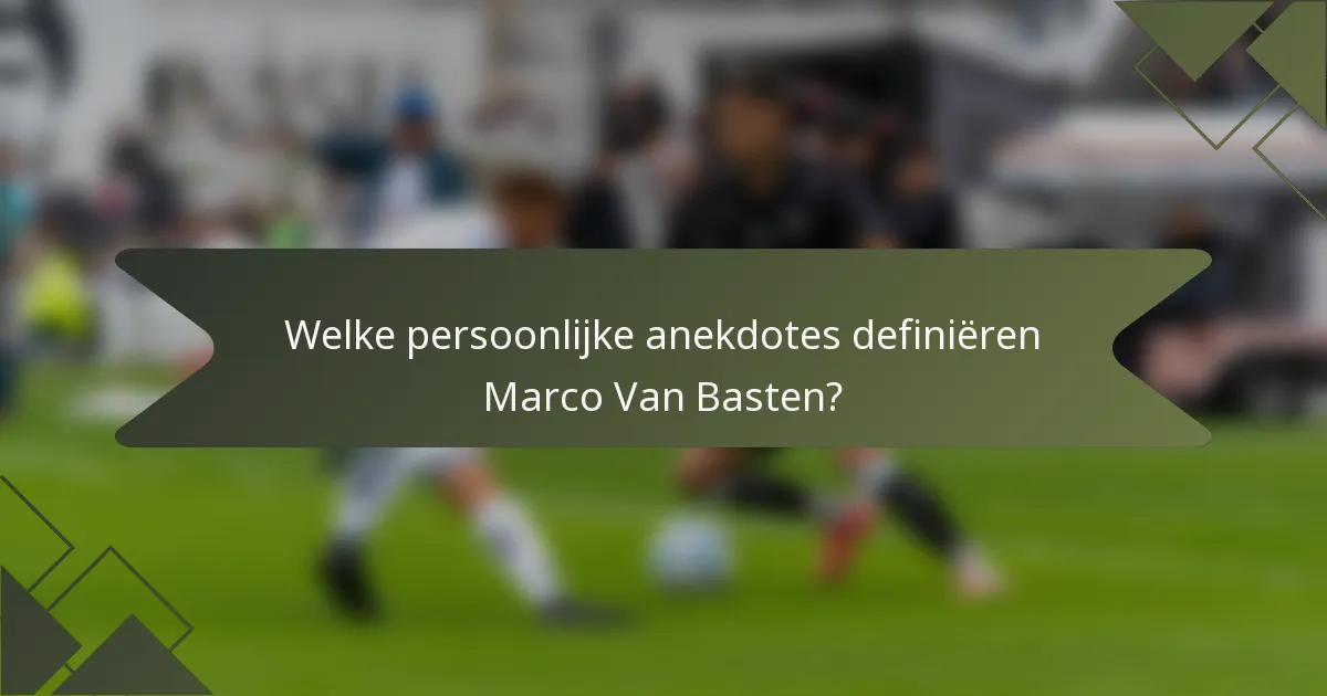 Welke persoonlijke anekdotes definiëren Marco Van Basten?