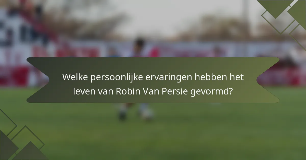 Welke persoonlijke ervaringen hebben het leven van Robin Van Persie gevormd?