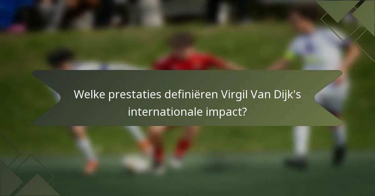 Welke prestaties definiëren Virgil Van Dijk's internationale impact?