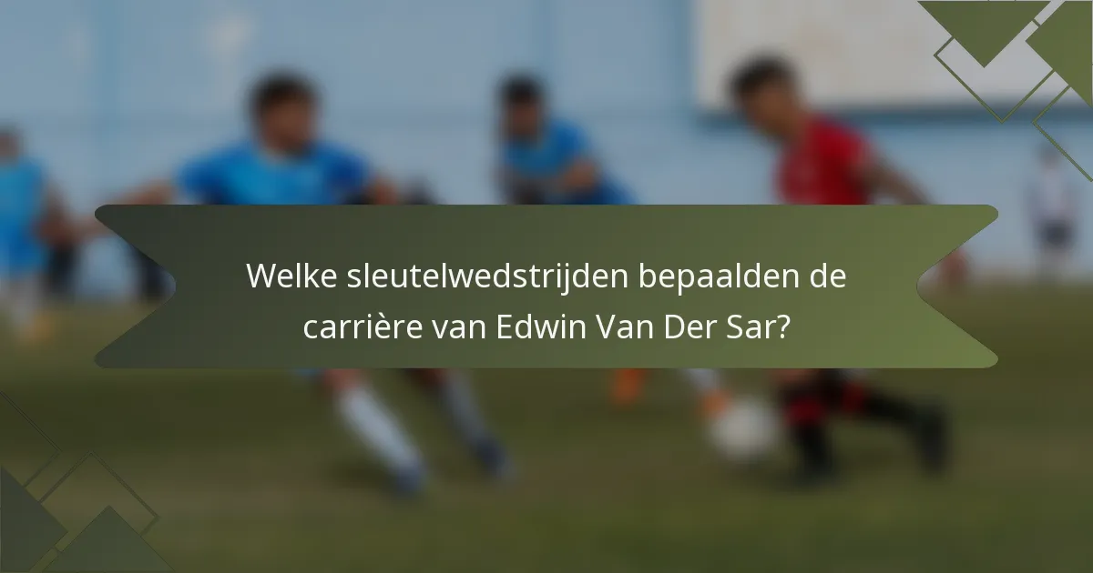 Welke sleutelwedstrijden bepaalden de carrière van Edwin Van Der Sar?