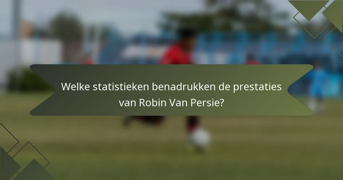 Welke statistieken benadrukken de prestaties van Robin Van Persie?