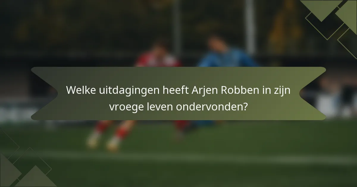 Welke uitdagingen heeft Arjen Robben in zijn vroege leven ondervonden?