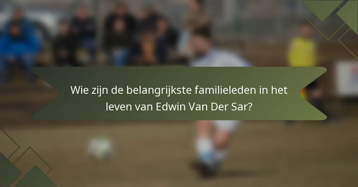 Wie zijn de belangrijkste familieleden in het leven van Edwin Van Der Sar?