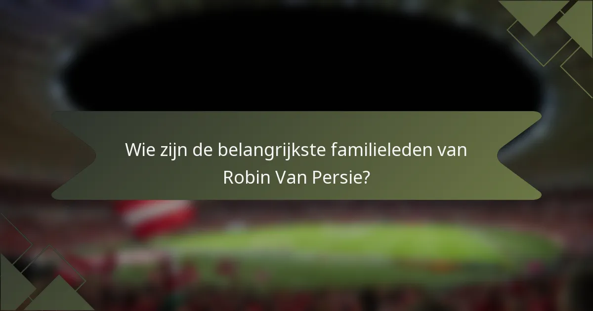 Wie zijn de belangrijkste familieleden van Robin Van Persie?