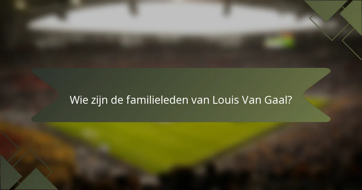 Wie zijn de familieleden van Louis Van Gaal?